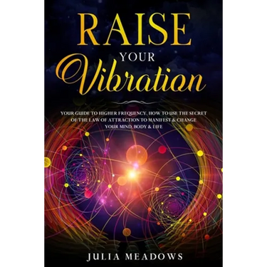 Raise Your Vibration: Your Guide To Higher Frequency, How To Use The Secret of the Law of Attraction To Manifest & Change Your Mind, Body & Your Life