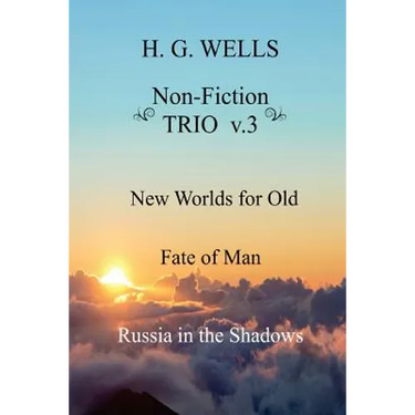 H. G. Wells Non-Fiction TRIO v.3: New Worlds for Old, The Fate of Man, Russia in the Shadows