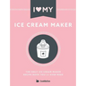 I Love My Ice Cream Maker: The only ice cream maker recipe book you'll ever need