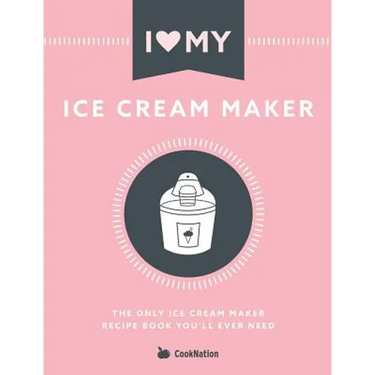 I Love My Ice Cream Maker: The only ice cream maker recipe book you'll ever need
