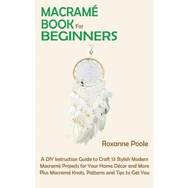 Macramé Book for Beginners: A DIY Instruction Guide to Craft 13 Stylish Modern Macramé Projects for Your Home Décor and More Plus Macramé Knots, Patte