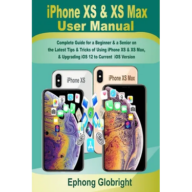 iPhone XS & XS Max User Manual: Complete Guide for a Beginner & a Senior on the Latest Tips & Tricks of Using iPhone XS & XS Max, & Upgrading iOS 12 t