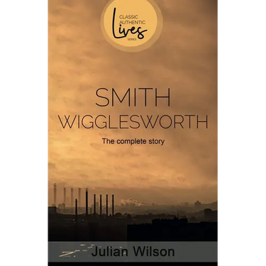 Smith Wigglesworth: The Complete Story