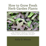 How to Grow Fresh Herb Garden Plants: The Beginner Guide to Growing Herbs in Pots, Planting a Tea Herb Garden and Herb Garden Designs