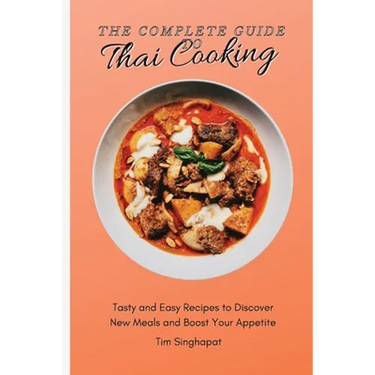 The Complete Guide to Thai Cooking: Tasty and Easy Recipes to Discover New Meals and Boost Your Appetite