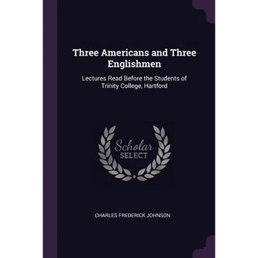 Three Americans and Three Englishmen: Lectures Read Before the Students of Trinity College, Hartford