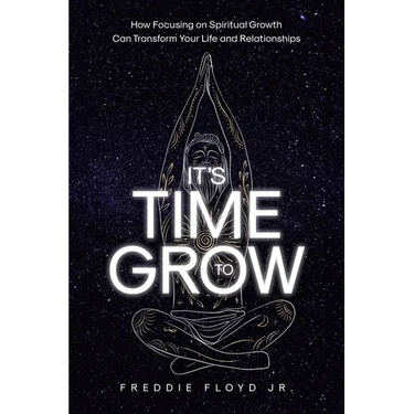 It's Time To Grow: How Focusing on Spiritual Growth Can Transform Your Life and Relationships