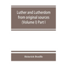 Luther and Lutherdom, from original sources (Volume I) Part I.