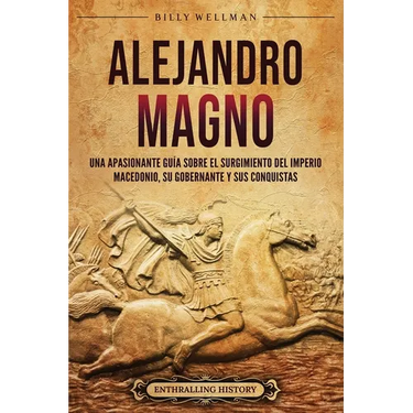 Alejandro Magno: Una apasionante guía sobre el surgimiento del Imperio macedonio, su gobernante y sus conquistas