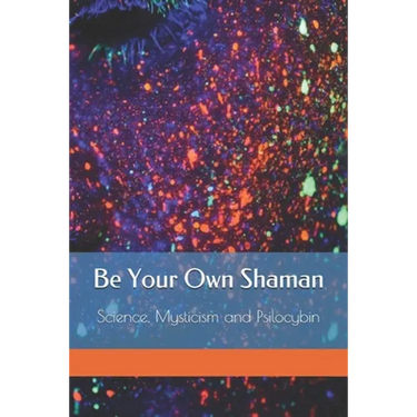 Be Your Own Shaman: Science, Mysticism and Psilocybin