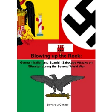 Blowing up the Rock: German, Italian and Spanish Sabotage attacks on Gibraltar during the Second World War