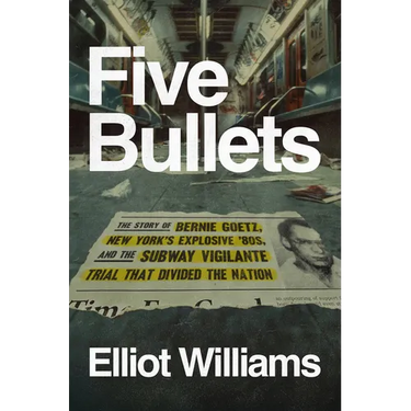 Five Bullets: The Story of Bernie Goetz, New York's Explosive '80s, and the Subway Vigilante Trial That Divided the Nation