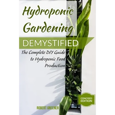 Hydroponic Gardening Demystified: The Complete DIY Guide To Hydroponic Food Production