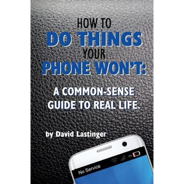 How to do things your phone won't.: A common sense guide to real life.