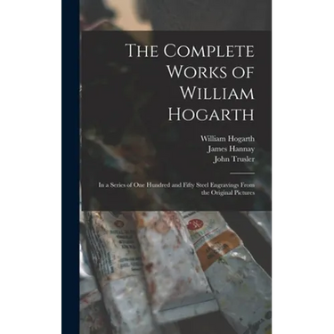The Complete Works of William Hogarth: in a Series of One Hundred and Fifty Steel Engravings From the Original Pictures