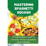 Mastering Spaghetti Squash: A Comprehensive Guide To Learning Delicious Spaghetti Squash Recipes: Easy To Follow Directions To Make Tasty Spaghett