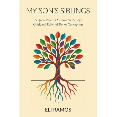 My Son's Siblings: A Queer Parent's Memoir on the Joys, Grief, and Ethics of Donor Conception: A Queer Parent's Memoir on the Joys, Grief, and Ethics
