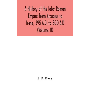 A History Of The Later Roman Empire From Arcadius To Irene, 395 A.D. To 800 A.D (Volume Ii)