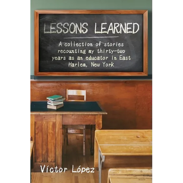 Lessons Learned: A collection of stories recounting my thirty-two years as an educator in East Harlem, New York
