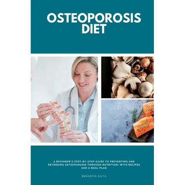 Osteoporosis Diet: A Beginner's Step-by-Step Guide To Preventing and Reversing Osteoporosis Through Nutrition With Recipes and a Meal Pla