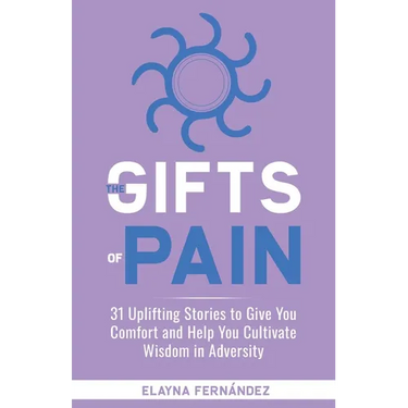 The Gifts of Pain: 31 Uplifting Stories to Give You Comfort and Help You Cultivate Wisdom in Adversity