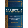 Apocrypha for Beginners: A Guide to Understanding and Exploring Scriptures Beyond the Bible
