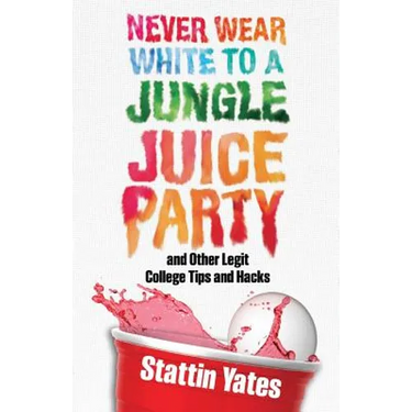 Never Wear White to a Jungle Juice Party: and Other Legit College Tips and Hacks