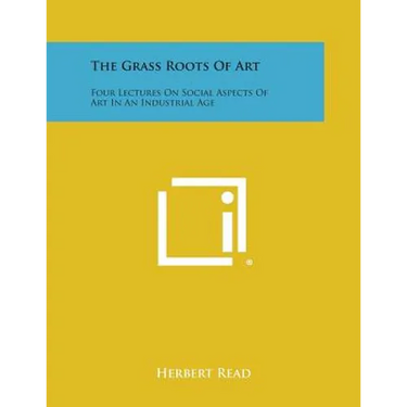 The Grass Roots Of Art: Four Lectures On Social Aspects Of Art In An Industrial Age