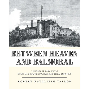 Between Heaven and Balmoral: A History of Cary Castle British Columbia's First Government House 1860-1899