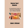 Reverse Type 1 Diabetes: A Comprehensive Guide to Reversing and Managing Type 1 Diabetes Naturally