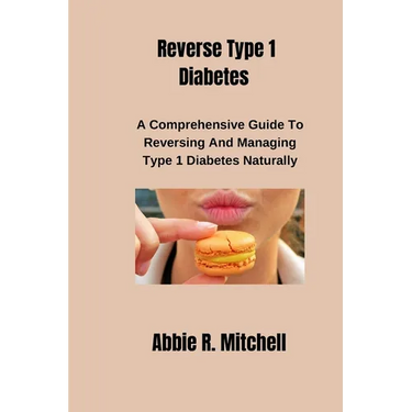 Reverse Type 1 Diabetes: A Comprehensive Guide to Reversing and Managing Type 1 Diabetes Naturally