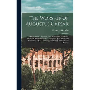 The Worship of Augustus Caesar: Derived From a Study of Coins, Monuments, Calendars, Aeras, and Astronomical and Astrological Cycles, the Whole Establ