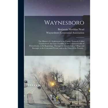Waynesboro: the History of a Settlement in the County Formerly Called Cumberland, but Later Franklin, in the Commonwealth of Penns