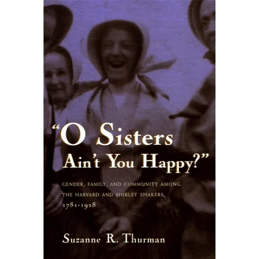 O Sisters Ain't You Happy?: Gender, Family, and Community Among the Harvard and Shirley Shakers, 1781-1918
