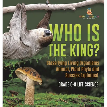 Who Is the King? Classifying Living Organisms Animal, Plant Phyla and Species Explained Grade 6-8 Life Science