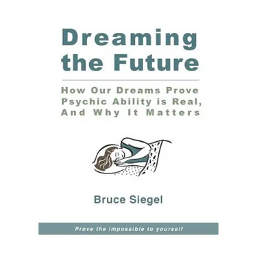 Dreaming The Future: How Our Dreams Prove Psychic Ability Is Real, And Why It Matters