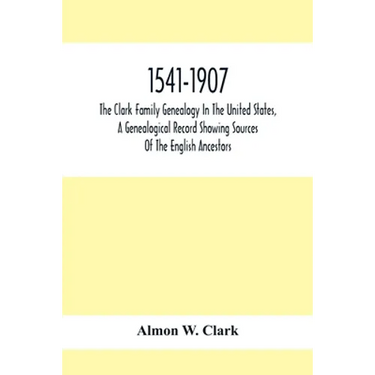 1541-1907. The Clark Family Genealogy In The United States, A Genealogical Record Showing Sources Of The English Ancestors; Also Illustrations And Bio