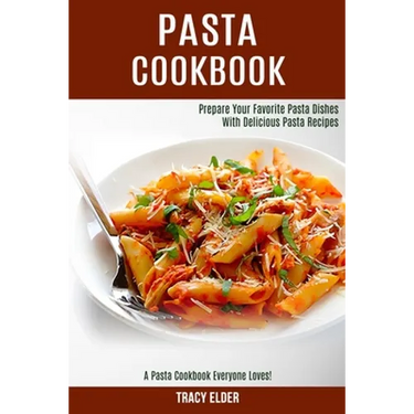 Pasta Cookbook: Prepare Your Favorite Pasta Dishes With Delicious Pasta Recipes (A Pasta Cookbook Everyone Loves!)