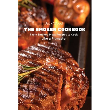 The Smoker Cookbook: Tasty Smoked Meat Recipes to Cook Like a Pitmaster