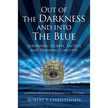 Out of the Darkness and into the Blue: Surprising Secrets, Tactics, and Training Concepts: A Memoir from one of Kalamazoo's Top Cops