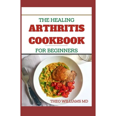 The Healing Arthritis Cookbook for Beginners: All You need To Know About Arthritis diet and cookbook