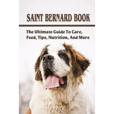 Saint Bernard Book: The Ultimate Guide To Care, Feed, Tips, Nutrition, And More: Saint Bernards Caring Guide