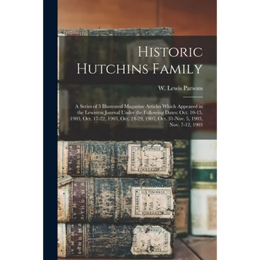 Historic Hutchins Family: a Series of 5 Illustrated Magazine Articles Which Appeared in the Lewiston Journal Under the Following Dates: Oct. 10-