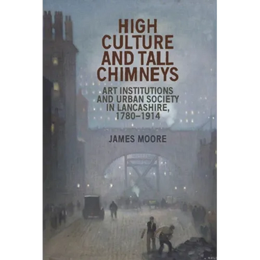 High Culture and Tall Chimneys: Art Institutions and Urban Society in Lancashire, 1780-1914