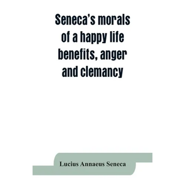 Seneca's morals of a happy life, benefits, anger and clemancy