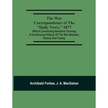 The War Correspondence Of The "Daily News," 1877: With A Connecting Narrative Forming A Continuous History Of The War Between Russia And Turkey: Inclu