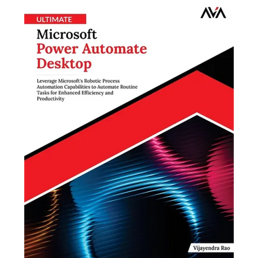 Ultimate Microsoft Power Automate Desktop: Leverage Microsoft's Robotic Process Automation Capabilities to Automate Routine Tasks for Enhanced Efficie