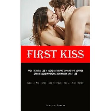 First Kiss: From The Initial Kiss To A Long Lasting And Enduring Love A Change Of Heart: Love Transformation Through A First Kiss (Indulge And Experie