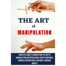 The Art of Manipulation: Your Easy Guide To Understand The Art Of Manipulation And Persuasion, Covert Emotional Manipulation Methods, And Body Languag