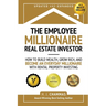The Employee Millionaire Real Estate Investor: How to Build Wealth, Grow Rich, and Become an Everyday Millionaire with Rental Property Investing